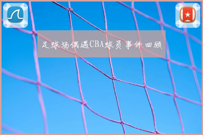 足球场偶遇CBA球员事件回顾