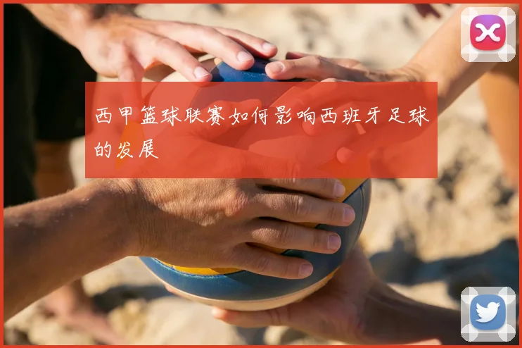 西甲篮球联赛如何影响西班牙足球的发展