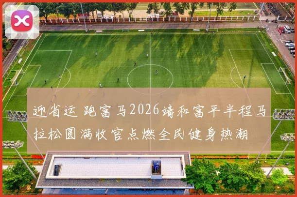 迎省运 跑富马2026靖和富平半程马拉松圆满收官点燃全民健身热潮