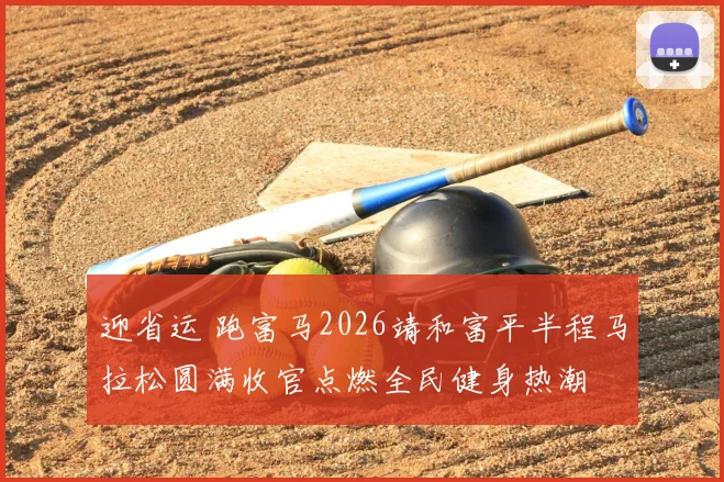 迎省运 跑富马2026靖和富平半程马拉松圆满收官点燃全民健身热潮