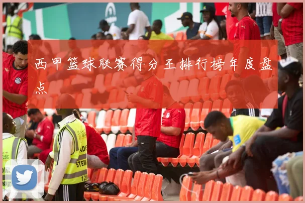 西甲篮球联赛得分王排行榜年度盘点