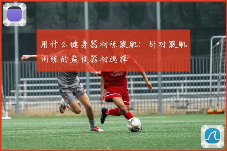 用什么健身器材练腹肌：针对腹肌训练的最佳器材选择