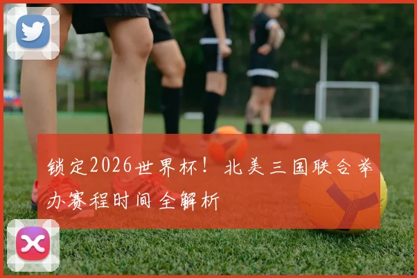 锁定2026世界杯！北美三国联合举办赛程时间全解析