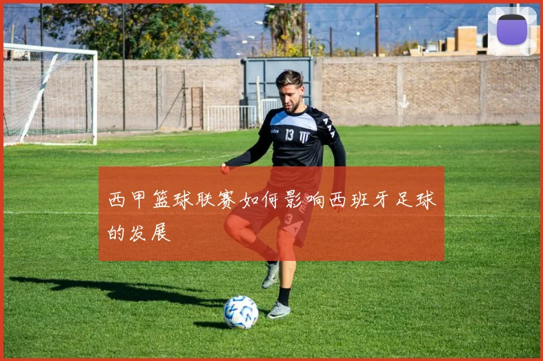 西甲篮球联赛如何影响西班牙足球的发展