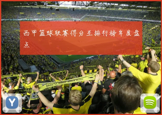 西甲篮球联赛得分王排行榜年度盘点